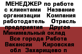 МЕНЕДЖЕР по работе с клиентами › Название организации ­ Компания-работодатель › Отрасль предприятия ­ Другое › Минимальный оклад ­ 1 - Все города Работа » Вакансии   . Кировская обл.,Захарищево п.